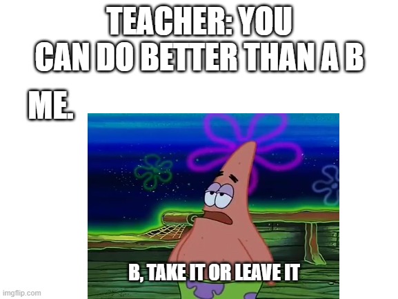 Take or leave it | TEACHER: YOU CAN DO BETTER THAN A B; ME. B, TAKE IT OR LEAVE IT | image tagged in memes,patrick,funny | made w/ Imgflip meme maker