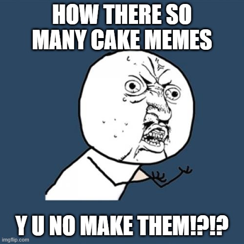 Y U No |  HOW THERE SO MANY CAKE MEMES; Y U NO MAKE THEM!?!? | image tagged in memes,y u no | made w/ Imgflip meme maker