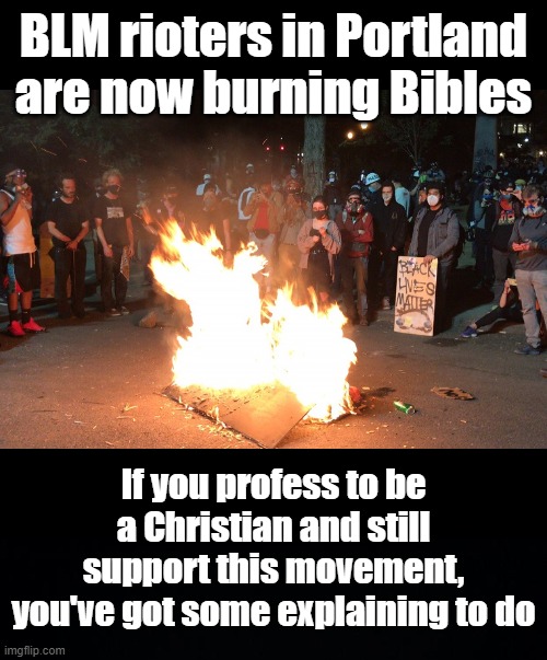 As if it hadn't gone too far already | BLM rioters in Portland are now burning Bibles; If you profess to be a Christian and still support this movement, you've got some explaining to do | image tagged in memes,bible,politics,portland,riots,ConservativeMemes | made w/ Imgflip meme maker
