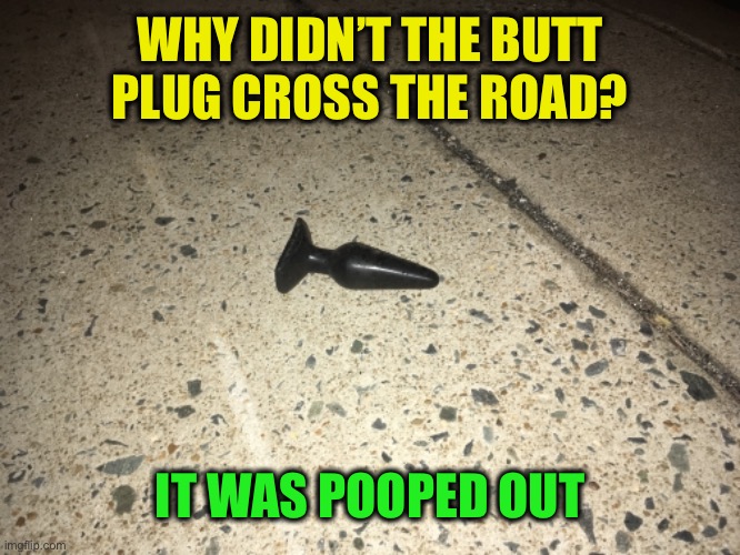 WHY DIDN’T THE BUTT PLUG CROSS THE ROAD? IT WAS POOPED OUT | made w/ Imgflip meme maker
