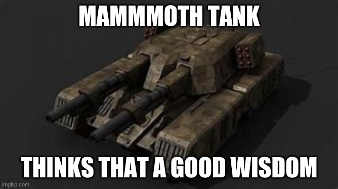 Mammoth tank | MAMMMOTH TANK THINKS THAT A GOOD WISDOM | image tagged in mammoth tank | made w/ Imgflip meme maker
