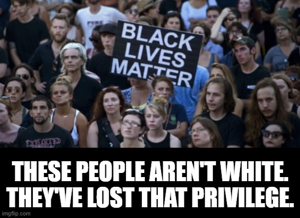 As far as the rest of America is concerned.... | THESE PEOPLE AREN'T WHITE.
THEY'VE LOST THAT PRIVILEGE. | image tagged in blm,white privilege | made w/ Imgflip meme maker