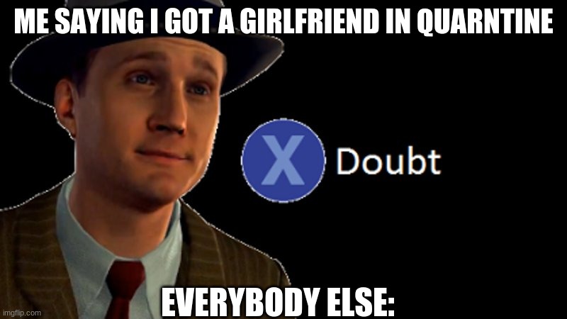 Why do they do that though | ME SAYING I GOT A GIRLFRIEND IN QUARNTINE; EVERYBODY ELSE: | image tagged in la noire press x to doubt | made w/ Imgflip meme maker
