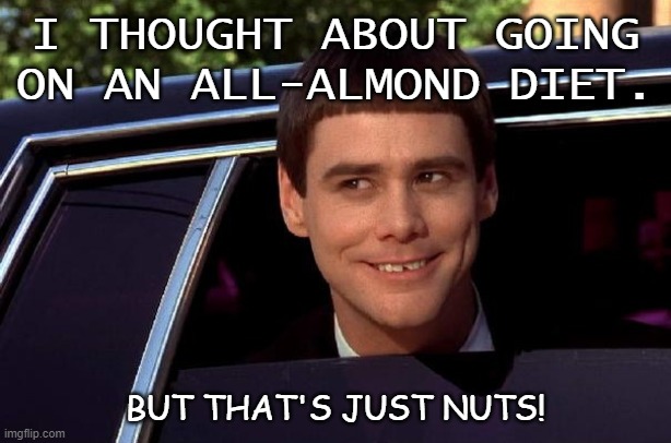 Daily Bad Dad Joke 08/05/2020 | I THOUGHT ABOUT GOING ON AN ALL-ALMOND DIET. BUT THAT'S JUST NUTS! | image tagged in jim carey limo | made w/ Imgflip meme maker