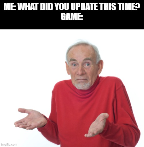 Guess I'll die  | ME: WHAT DID YOU UPDATE THIS TIME?
GAME: | image tagged in guess i'll die | made w/ Imgflip meme maker