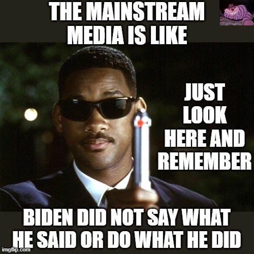 It is getting harder for the Media to cover for Joe | THE MAINSTREAM MEDIA IS LIKE; JUST LOOK HERE AND REMEMBER; BIDEN DID NOT SAY WHAT HE SAID OR DO WHAT HE DID | image tagged in mib | made w/ Imgflip meme maker