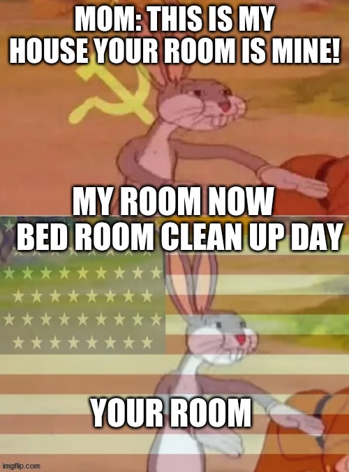 Communist v American Bugs Bunny | MOM: THIS IS MY HOUSE YOUR ROOM IS MINE! MY ROOM NOW; BED ROOM CLEAN UP DAY; YOUR ROOM | image tagged in communist v american bugs bunny | made w/ Imgflip meme maker