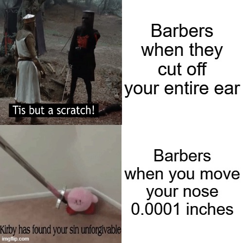 Barbers | Barbers when they cut off your entire ear; Barbers when you move your nose 0.0001 inches | image tagged in tis but a scratch,kirby has found your sin unforgivable,memes,funny,barber | made w/ Imgflip meme maker