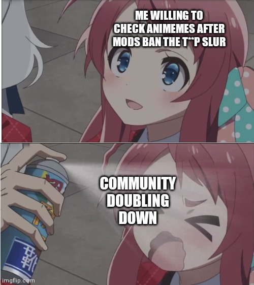 Zombieland saga spray meme FULL | ME WILLING TO CHECK ANIMEMES AFTER MODS BAN THE T**P SLUR; COMMUNITY
DOUBLING
DOWN | image tagged in zombieland saga spray meme full | made w/ Imgflip meme maker