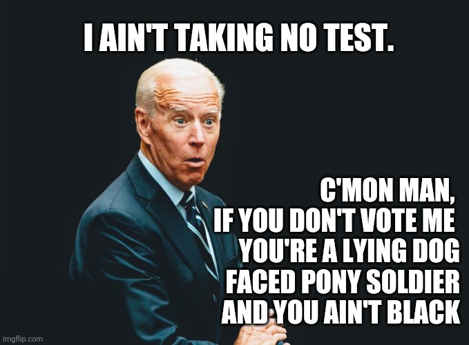 C'mon Joe...you ain't a junkie | I AIN'T TAKING NO TEST. C'MON MAN, 
IF YOU DON'T VOTE ME 
YOU'RE A LYING DOG
FACED PONY SOLDIER
AND YOU AIN'T BLACK | image tagged in biden,junkie,blm,black,election 2020,pelosi | made w/ Imgflip meme maker