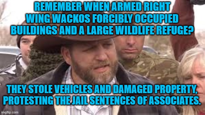 White Entitlement On Display. | REMEMBER WHEN ARMED RIGHT WING WACKOS FORCIBLY OCCUPIED BUILDINGS AND A LARGE WILDLIFE REFUGE? THEY STOLE VEHICLES AND DAMAGED PROPERTY, PROTESTING THE JAIL SENTENCES OF ASSOCIATES. | image tagged in politics | made w/ Imgflip meme maker