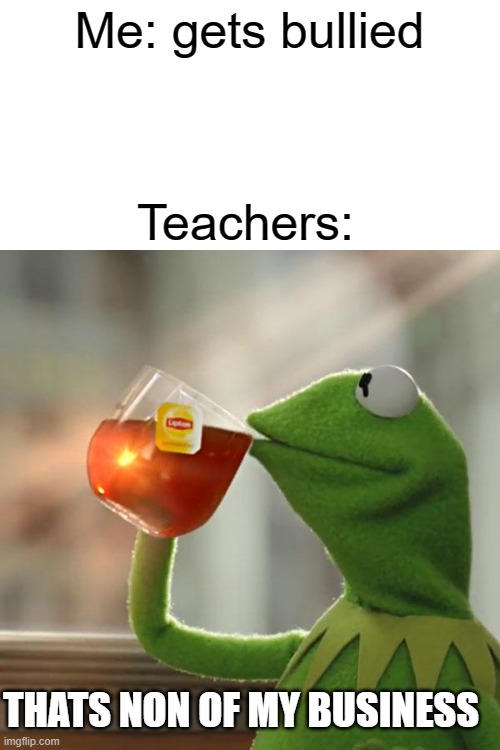 But That's None Of My Business Meme | Me: gets bullied; Teachers:; THATS NON OF MY BUSINESS | image tagged in memes,but that's none of my business,kermit the frog | made w/ Imgflip meme maker