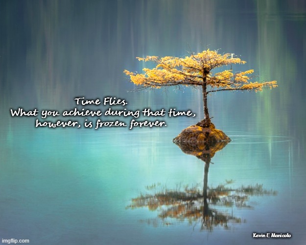 Time Flies | Time Flies.
 What you achieve during that time, however, is frozen forever. Kevin E Manicolo | image tagged in sucess,psychology,leadership,motivation,politics,philosophy | made w/ Imgflip meme maker