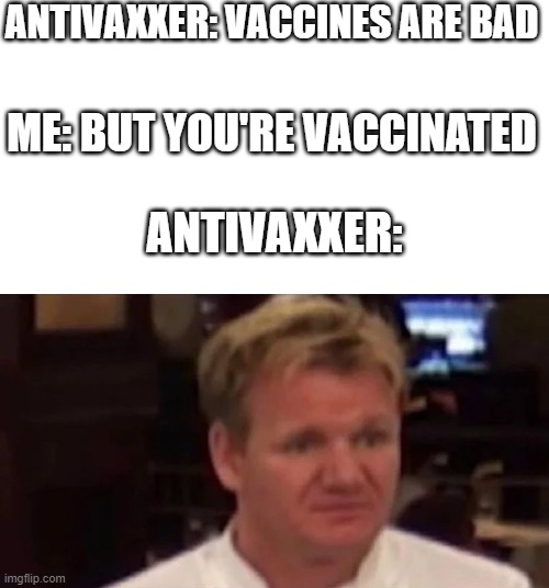 Well they probably were vaccinated | ANTIVAXXER: VACCINES ARE BAD; ME: BUT YOU'RE VACCINATED; ANTIVAXXER: | image tagged in disgusted gordon ramsay,vaccines | made w/ Imgflip meme maker