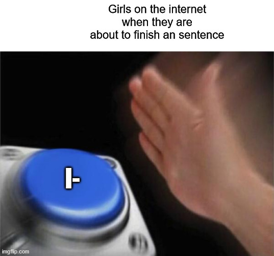 Girls on internet | Girls on the internet when they are about to finish an sentence; I- | image tagged in memes,girls be like | made w/ Imgflip meme maker