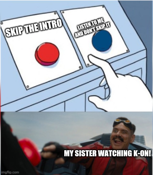 Robotnik Pressing Red Button | SKIP THE INTRO LISTEN TO ME AND DON'T SKIP IT MY SISTER WATCHING K-ON! | image tagged in robotnik pressing red button | made w/ Imgflip meme maker