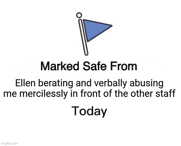 Safe from Ellen Today | Ellen berating and verbally abusing me mercilessly in front of the other staff | image tagged in memes,marked safe from | made w/ Imgflip meme maker