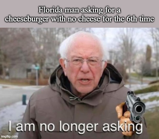 dem cheezborgerrs | Florida man asking for a cheeseburger with no cheese for the 6th time | image tagged in i am no longer asking,florida man,cheeseburger | made w/ Imgflip meme maker
