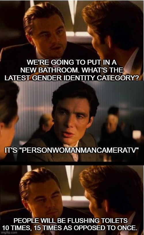 New Gender | WE'RE GOING TO PUT IN A NEW BATHROOM. WHAT'S THE LATEST GENDER IDENTITY CATEGORY? IT'S "PERSONWOMANMANCAMERATV"; PEOPLE WILL BE FLUSHING TOILETS 10 TIMES, 15 TIMES AS OPPOSED TO ONCE. | image tagged in memes,inception | made w/ Imgflip meme maker