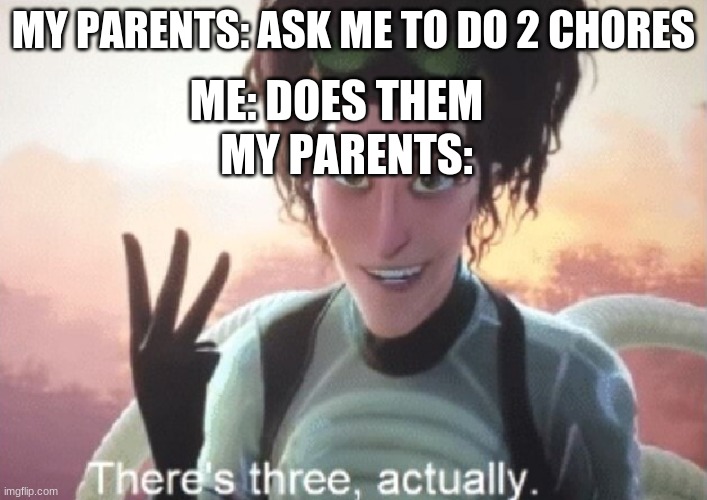 Can you relate? | ME: DOES THEM; MY PARENTS: ASK ME TO DO 2 CHORES; MY PARENTS: | image tagged in there's three actually | made w/ Imgflip meme maker