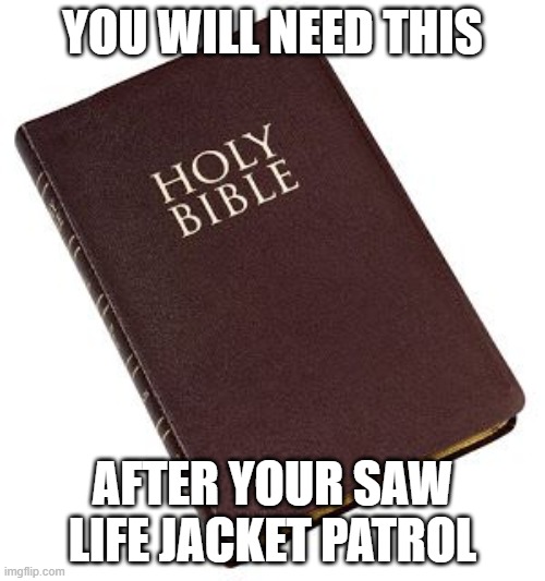 life jacket patrol is evil | YOU WILL NEED THIS; AFTER YOUR SAW LIFE JACKET PATROL | image tagged in holy bible,evil,bible | made w/ Imgflip meme maker