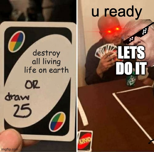 UNO Draw 25 Cards | u ready; LETS DO IT; destroy all living life on earth | image tagged in memes,uno draw 25 cards | made w/ Imgflip meme maker
