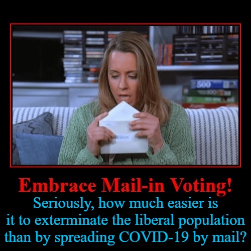Embrace Mail-in Voting! | Seriously, how much easier is it to exterminate the liberal population than by spreading COVID-19 by mail? | image tagged in mail in voting,vote by mail,voter fraud,dead voters,voters,upvote | made w/ Imgflip meme maker