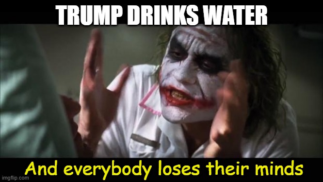 And everybody loses their minds | TRUMP DRINKS WATER; And everybody loses their minds | image tagged in memes,and everybody loses their minds | made w/ Imgflip meme maker