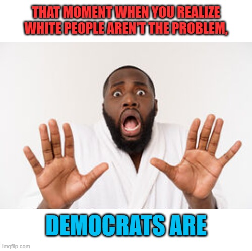 Time for the red pill | THAT MOMENT WHEN YOU REALIZE
WHITE PEOPLE AREN'T THE PROBLEM, DEMOCRATS ARE | image tagged in red pill,democrat hypocrisy,walk away,resist | made w/ Imgflip meme maker