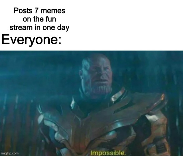 Thanos Impossible | Posts 7 memes on the fun stream in one day; Everyone: | image tagged in thanos impossible | made w/ Imgflip meme maker