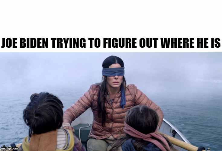 Bird Box | JOE BIDEN TRYING TO FIGURE OUT WHERE HE IS | image tagged in bird box | made w/ Imgflip meme maker