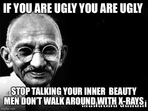 The truth | IF YOU ARE UGLY YOU ARE UGLY; STOP TALKING YOUR INNER  BEAUTY MEN DON’T WALK AROUND WITH X-RAYS | image tagged in mahatma gandhi rocks | made w/ Imgflip meme maker