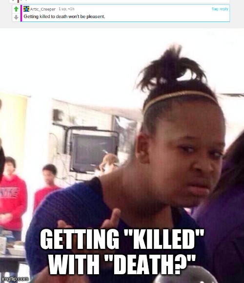 KILLED with DEATH??? | GETTING "KILLED" WITH "DEATH?" | image tagged in memes,black girl wat,killed with death,cursed comments | made w/ Imgflip meme maker