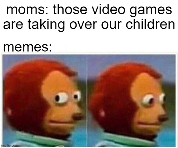 Monkey Puppet | moms: those video games are taking over our children; memes: | image tagged in memes,monkey puppet | made w/ Imgflip meme maker