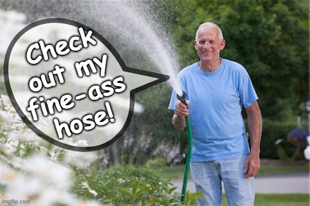 Hose | Check out my fine-ass hose! | image tagged in hose,pimp,gardening | made w/ Imgflip meme maker