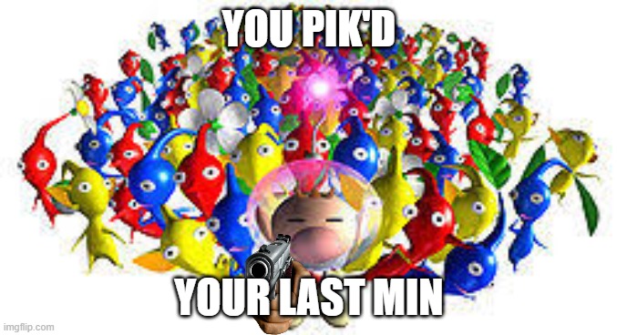 In celebration of Pikmin 3 Deluxe | YOU PIK'D; YOUR LAST MIN | image tagged in pikmins | made w/ Imgflip meme maker