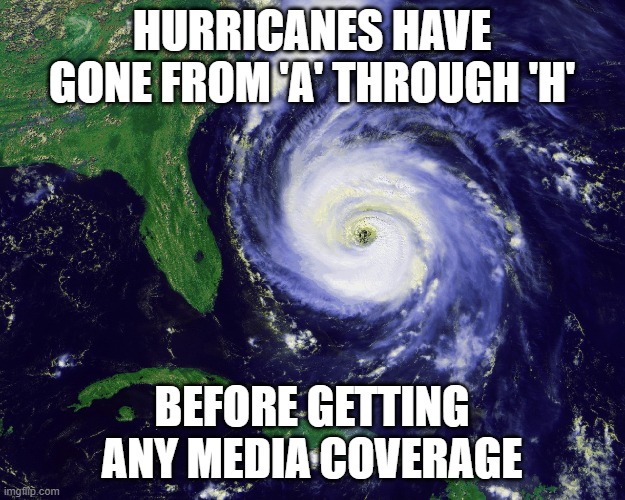 hurricane | HURRICANES HAVE GONE FROM 'A' THROUGH 'H'; BEFORE GETTING ANY MEDIA COVERAGE | image tagged in hurricane | made w/ Imgflip meme maker