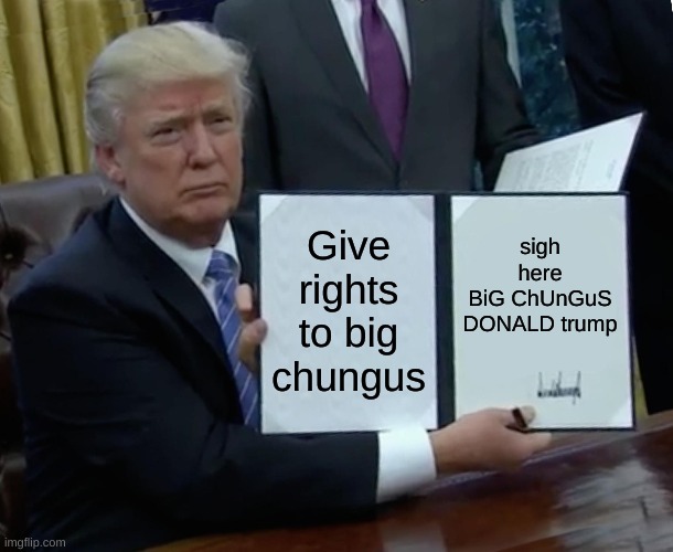 Trump Bill Signing | Give rights to big chungus; sigh here
BiG ChUnGuS
DONALD trump | image tagged in memes,trump bill signing | made w/ Imgflip meme maker