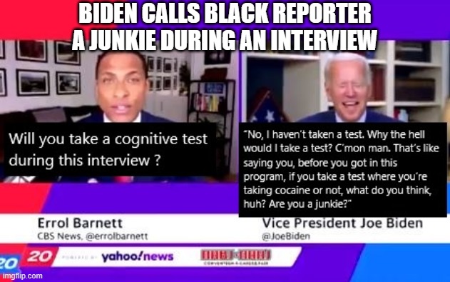 Biden calls black reporter a junkie | BIDEN CALLS BLACK REPORTER A JUNKIE DURING AN INTERVIEW | image tagged in biden calls black reporter a junkie | made w/ Imgflip meme maker