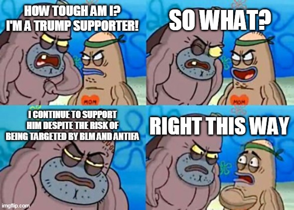 How Tough Are You | SO WHAT? HOW TOUGH AM I? I'M A TRUMP SUPPORTER! I CONTINUE TO SUPPORT HIM DESPITE THE RISK OF BEING TARGETED BY BLM AND ANTIFA; RIGHT THIS WAY | image tagged in memes,how tough are you | made w/ Imgflip meme maker
