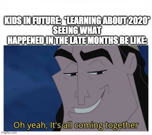 Watch out for the rest of the year | KIDS IN FUTURE:  *LEARNING ABOUT 2020*
SEEING WHAT HAPPENED IN THE LATE MONTHS BE LIKE: | image tagged in oh yeah it's all coming together | made w/ Imgflip meme maker