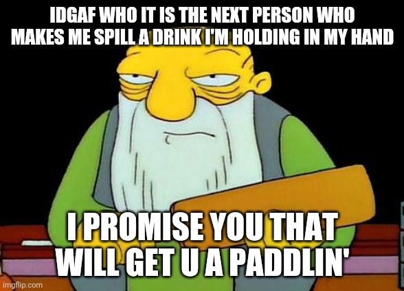 That's a paddlin' Meme | IDGAF WHO IT IS THE NEXT PERSON WHO MAKES ME SPILL A DRINK I'M HOLDING IN MY HAND; I PROMISE YOU THAT WILL GET U A PADDLIN' | image tagged in memes,that's a paddlin' | made w/ Imgflip meme maker