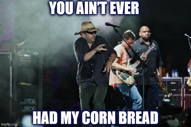 DMB Corn Bread | YOU AIN’T EVER; HAD MY CORN BREAD | image tagged in dmb,dave,dave matthews,dave matthews band,corn bread,corn | made w/ Imgflip meme maker