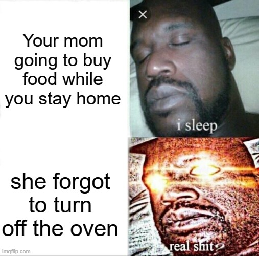 Sleeping Shaq Meme | Your mom going to buy food while you stay home; she forgot to turn off the oven | image tagged in memes,sleeping shaq | made w/ Imgflip meme maker