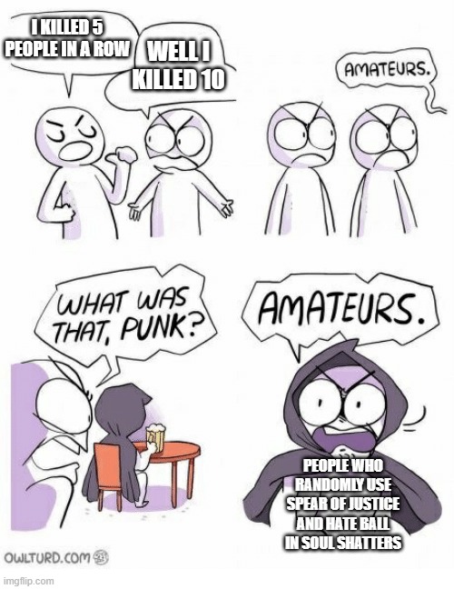 Only people who play Roblox Soul Shatters will understand | I KILLED 5 PEOPLE IN A ROW; WELL I KILLED 10; PEOPLE WHO RANDOMLY USE SPEAR OF JUSTICE AND HATE BALL IN SOUL SHATTERS | image tagged in amateurs | made w/ Imgflip meme maker