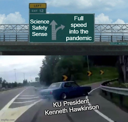Kutztown University COVID-19 Back-to-School Plan | Full speed into the pandemic; Science
Safety
Sense; KU President
Kenneth Hawkinson | image tagged in memes,left exit 12 off ramp,kuztown university,pandemic,back-to-school | made w/ Imgflip meme maker