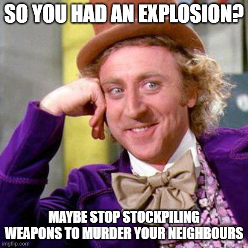 Beirut explosion | SO YOU HAD AN EXPLOSION? MAYBE STOP STOCKPILING WEAPONS TO MURDER YOUR NEIGHBOURS | image tagged in beirut,explosion,wonka | made w/ Imgflip meme maker