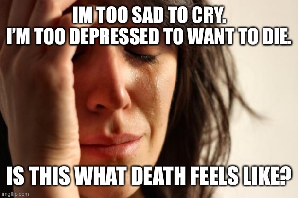 First World Problems Meme | IM TOO SAD TO CRY.
I’M TOO DEPRESSED TO WANT TO DIE. IS THIS WHAT DEATH FEELS LIKE? | image tagged in memes,first world problems | made w/ Imgflip meme maker