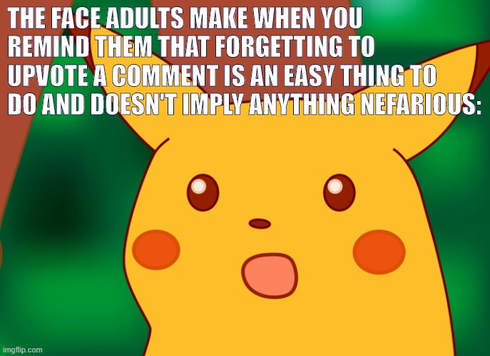 or maybe they just... didn't like what you had to say. OH NO | THE FACE ADULTS MAKE WHEN YOU REMIND THEM THAT FORGETTING TO UPVOTE A COMMENT IS AN EASY THING TO DO AND DOESN'T IMPLY ANYTHING NEFARIOUS: | image tagged in hd suprised pikachu,meme comments,upvote begging,begging for upvotes,adults,imgflip humor | made w/ Imgflip meme maker