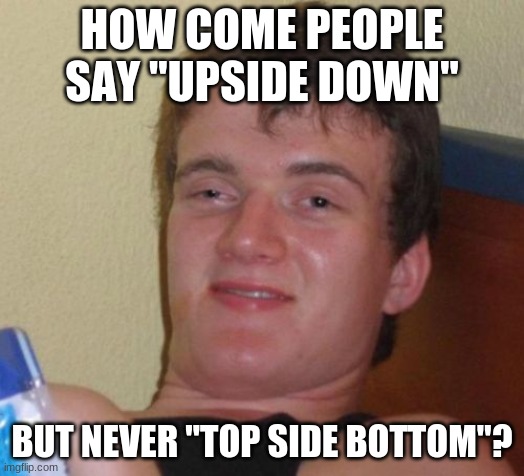 Well? | HOW COME PEOPLE SAY "UPSIDE DOWN"; BUT NEVER "TOP SIDE BOTTOM"? | image tagged in memes,10 guy,upside down,so yeah | made w/ Imgflip meme maker